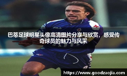 巴蒂足球明星头像高清图片分享与欣赏，感受传奇球员的魅力与风采