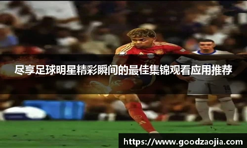 尽享足球明星精彩瞬间的最佳集锦观看应用推荐