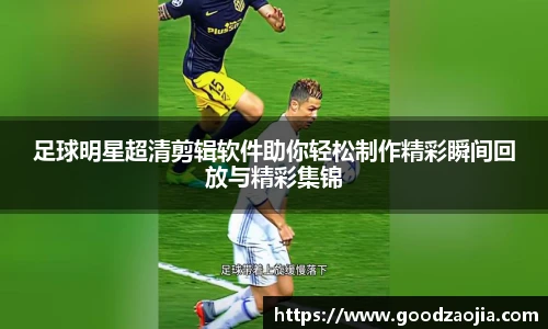 足球明星超清剪辑软件助你轻松制作精彩瞬间回放与精彩集锦
