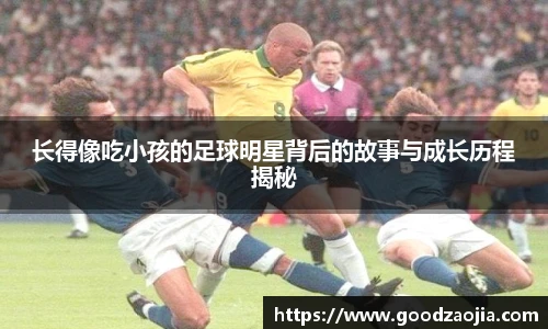 长得像吃小孩的足球明星背后的故事与成长历程揭秘